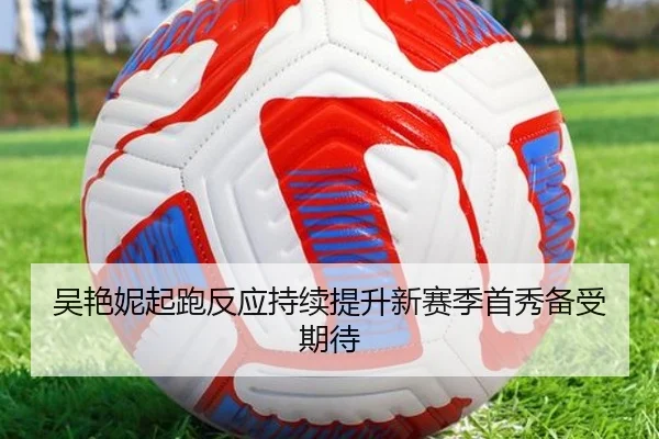 吴艳妮起跑反应持续提升新赛季首秀备受期待