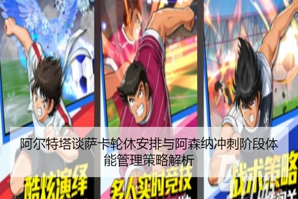 阿尔特塔谈萨卡轮休安排与阿森纳冲刺阶段体能管理策略解析